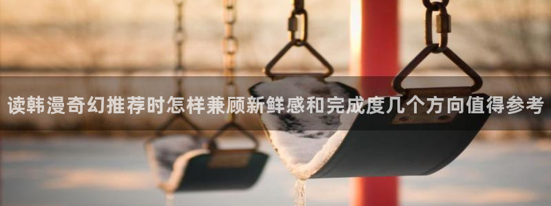 羞羞漫画作品专题:读韩漫奇幻推荐时怎样兼顾新鲜感和完成度几个方向值得参考