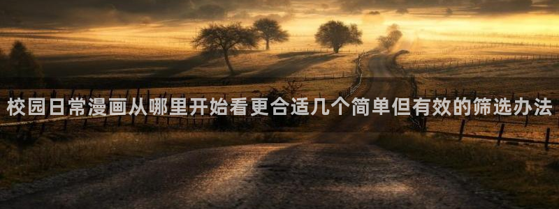 羞羞漫画在线阅读网站:校园日常漫画从哪里开始看更合适几个简单但有效的筛选办法