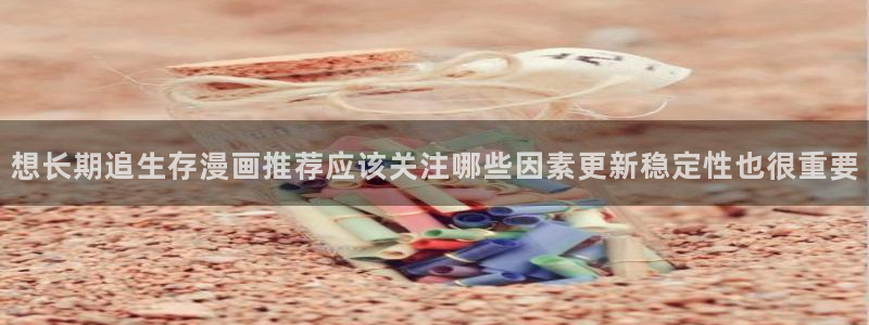 羞羞漫画每日更新：想长期追生存漫画推荐应该关注哪些因素更新稳定性也很重要