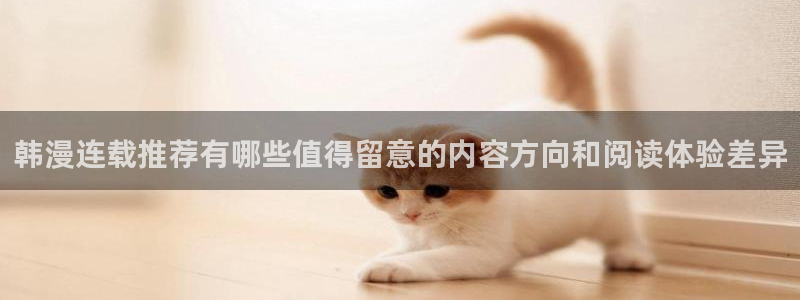 羞羞漫画今日更新:韩漫连载推荐有哪些值得留意的内容方向和阅读体验差异