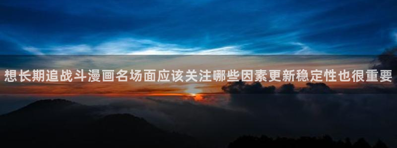 羞羞漫画最新连载:想长期追战斗漫画名场面应该关注哪些因素更新稳定性也很重要