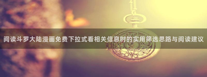 羞羞漫画在线免费看:阅读斗罗大陆漫画免费下拉式看相关信息时的实用筛选思路与阅读建议