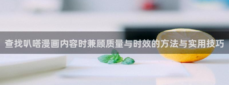 羞羞漫画网址大全:查找叭嗒漫画内容时兼顾质量与时效的方法与实用技巧