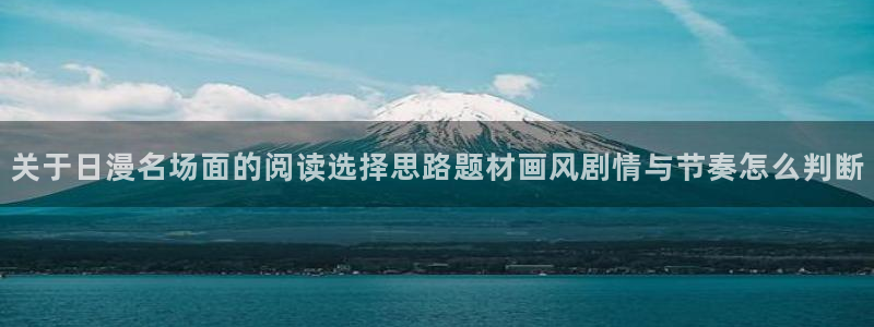羞羞漫画网站入口导航:关于日漫名场面的阅读选择思路题材画风剧情与节奏怎么判断