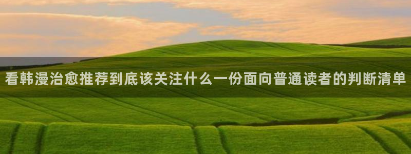 羞羞漫画人气作品推荐:看韩漫治愈推荐到底该关注什么一份面向普通读者的判断清单