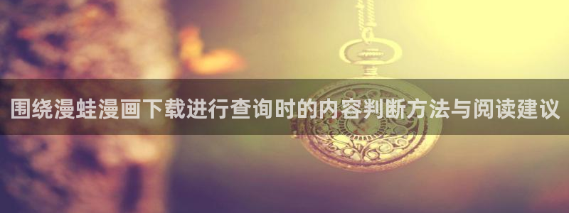 羞羞漫画最新资讯:围绕漫蛙漫画下载进行查询时的内容判断方法与阅读建议