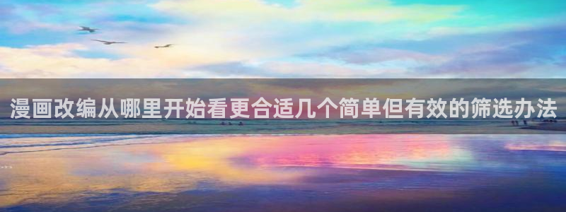 羞羞漫画漫画内容:漫画改编从哪里开始看更合适几个简单但有效的筛选办法