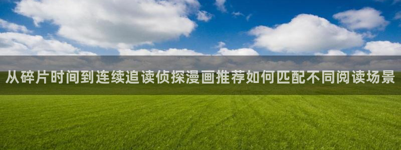 羞羞漫画漫画阅读网站:从碎片时间到连续追读侦探漫画推荐如何匹配不同阅读场景